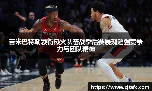 吉米巴特勒领衔热火队奋战季后赛展现超强竞争力与团队精神