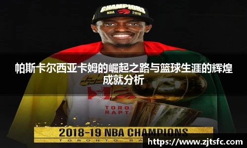帕斯卡尔西亚卡姆的崛起之路与篮球生涯的辉煌成就分析