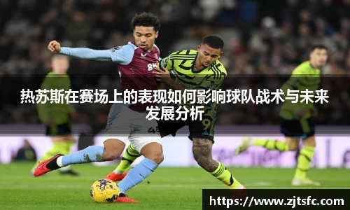 热苏斯在赛场上的表现如何影响球队战术与未来发展分析