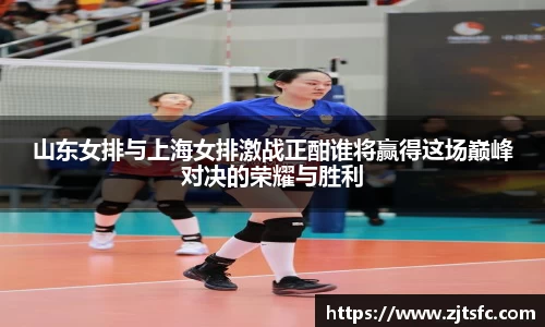 山东女排与上海女排激战正酣谁将赢得这场巅峰对决的荣耀与胜利